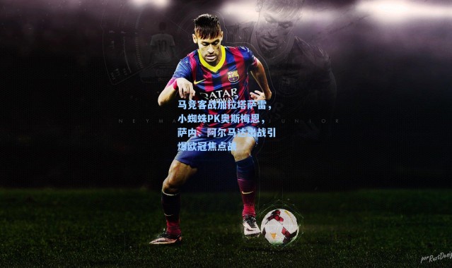 马竞客战加拉塔萨雷，小蜘蛛PK奥斯梅恩，萨内、阿尔马达出战引爆欧冠焦点战