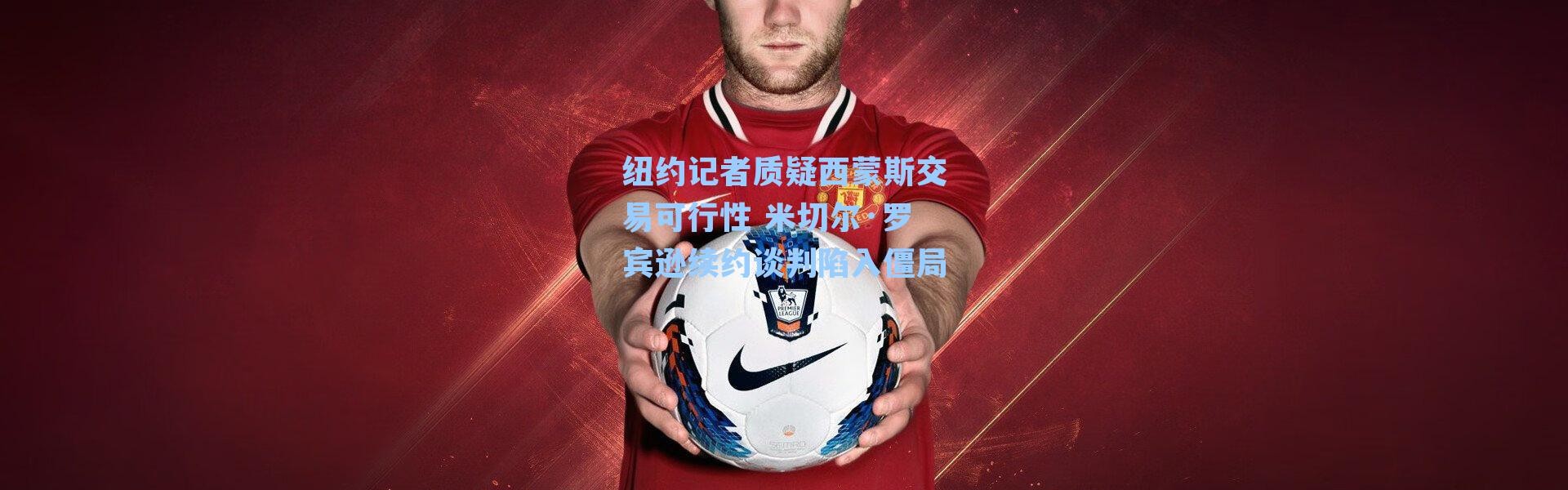 纽约记者质疑西蒙斯交易可行性 米切尔·罗宾逊续约谈判陷入僵局