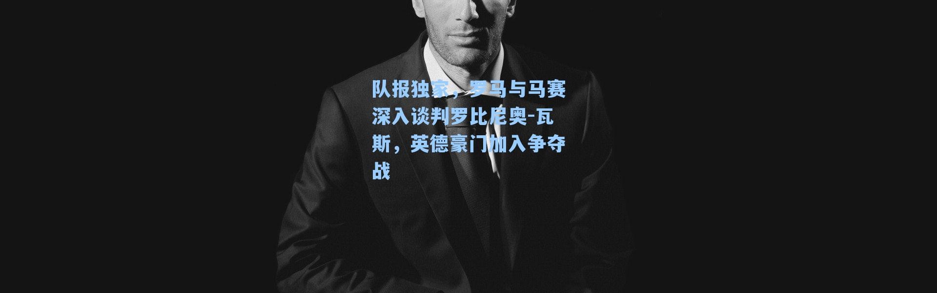 队报独家，罗马与马赛深入谈判罗比尼奥-瓦斯，英德豪门加入争夺战