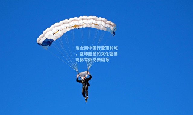 维金斯中国行登顶长城，篮球巨星的文化朝圣与体育外交新篇章
