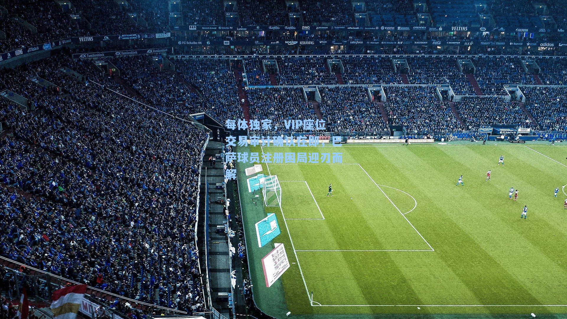 每体独家，VIP座位交易审计确认在即，巴萨球员注册困局迎刃而解