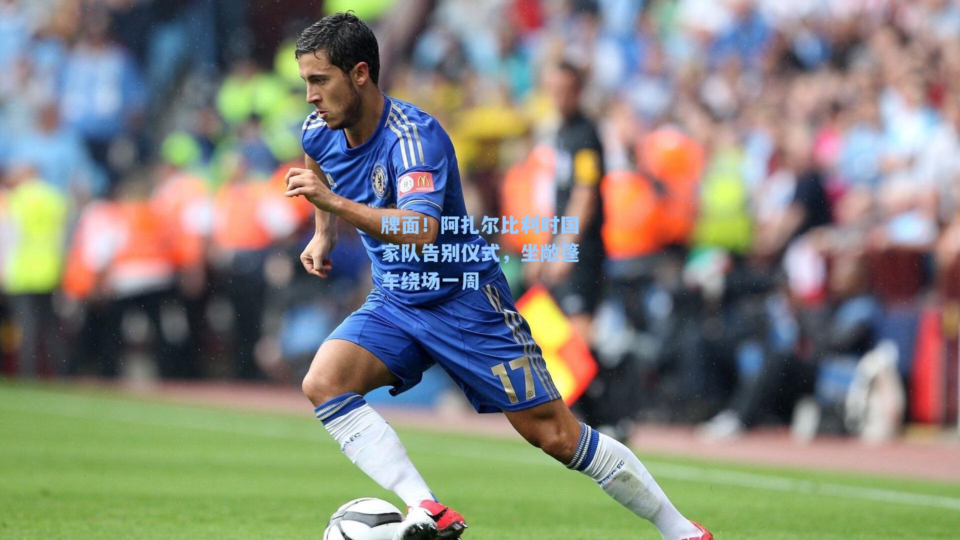 牌面！阿扎尔比利时国家队告别仪式，坐敞篷车绕场一周