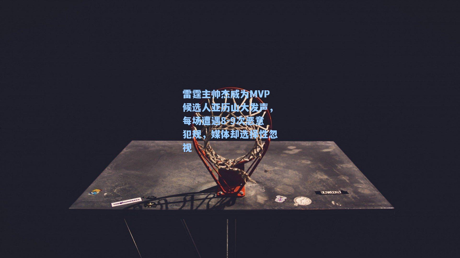 雷霆主帅杰威为MVP候选人亚历山大发声,每场遭遇8-9次恶意犯规,媒体却选择性忽视