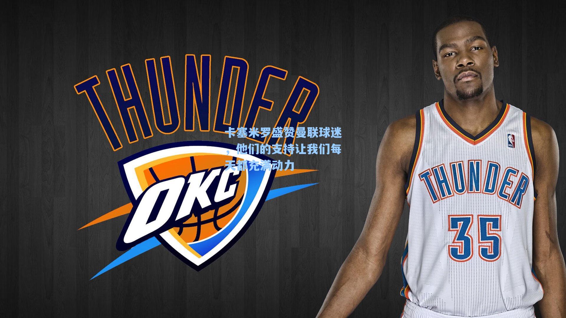 卡塞米罗盛赞曼联球迷，他们的支持让我们每天都充满动力