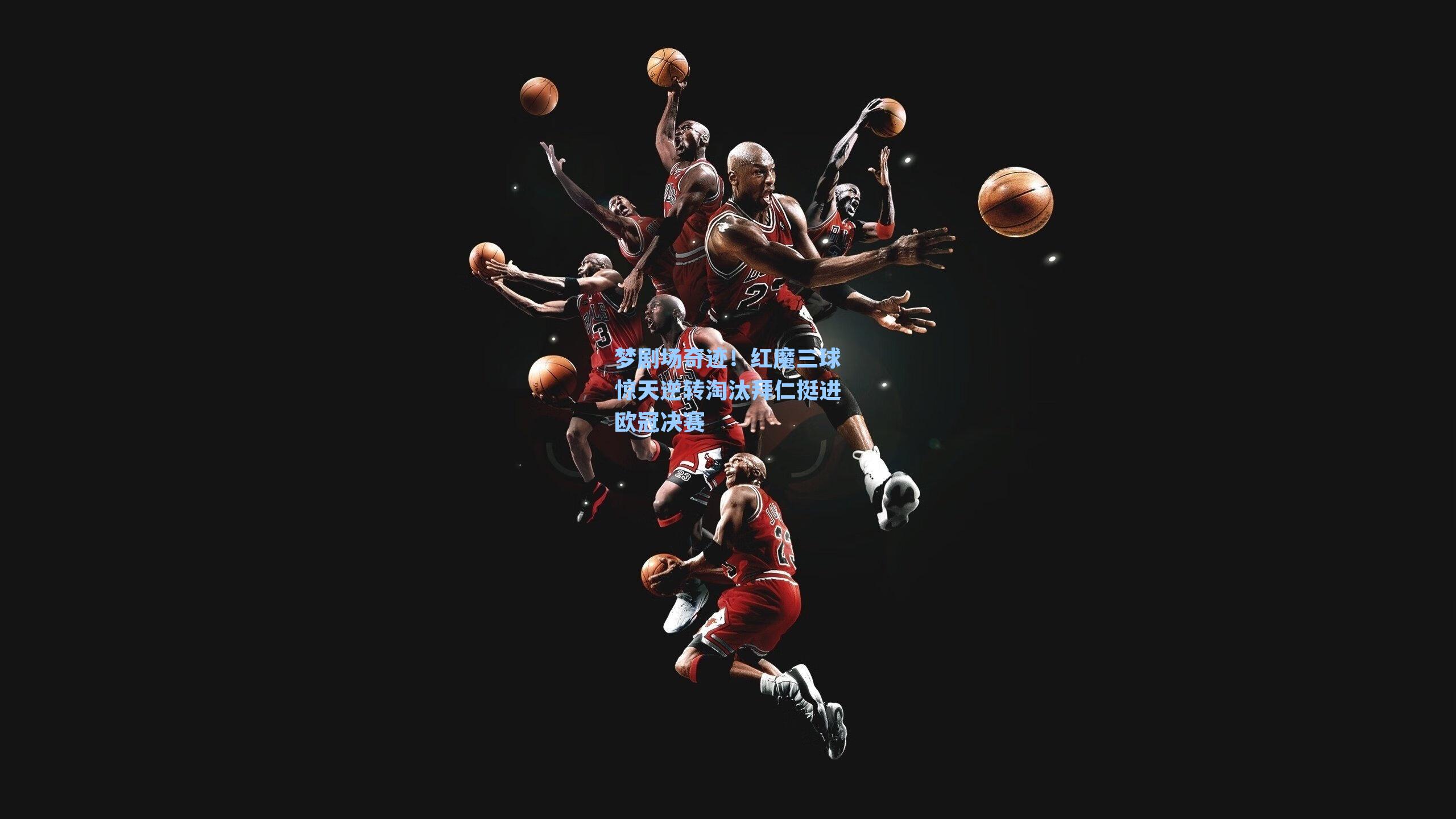 梦剧场奇迹！红魔三球惊天逆转淘汰拜仁挺进欧冠决赛