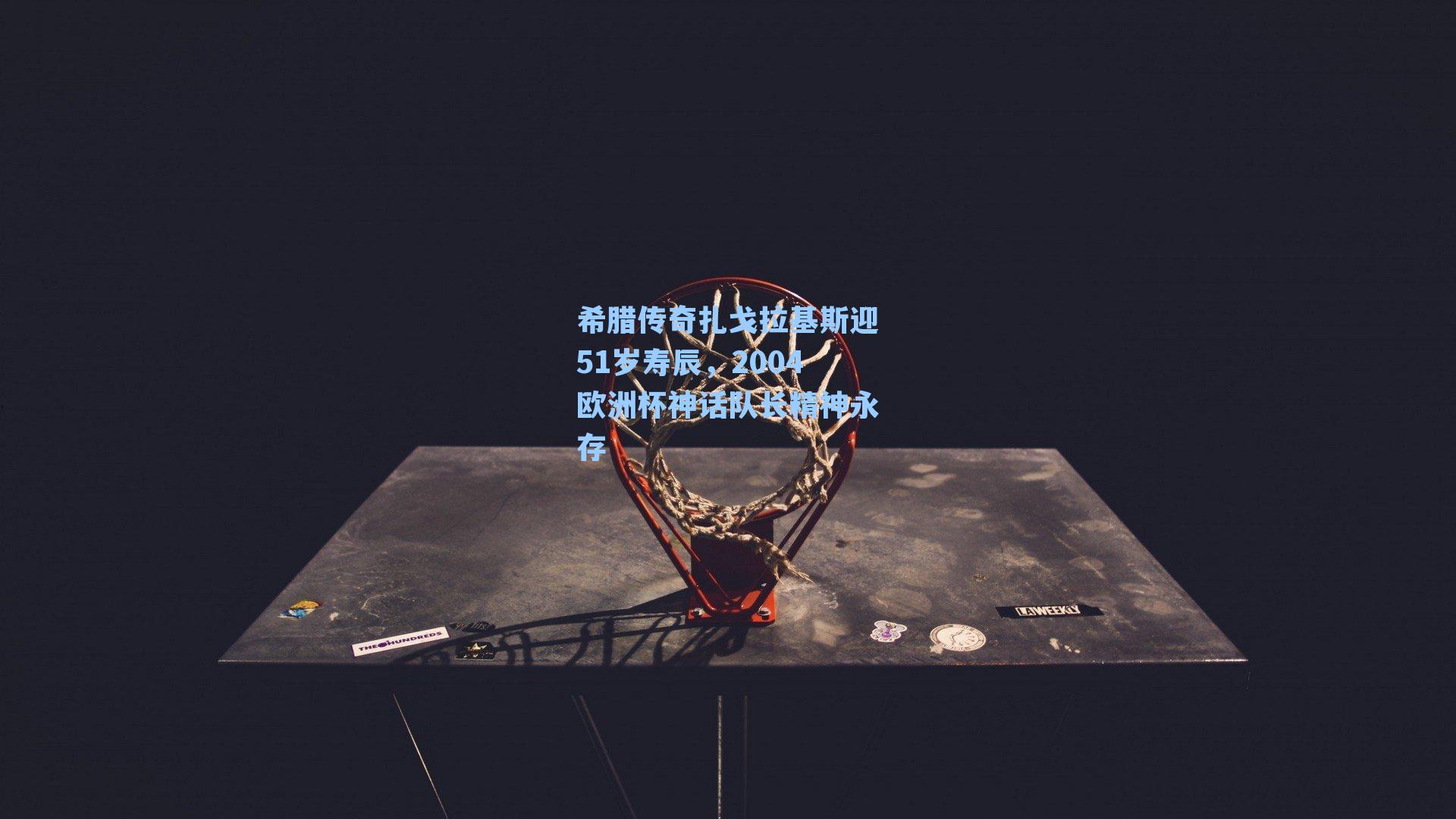 希腊传奇扎戈拉基斯迎51岁寿辰，2004欧洲杯神话队长精神永存