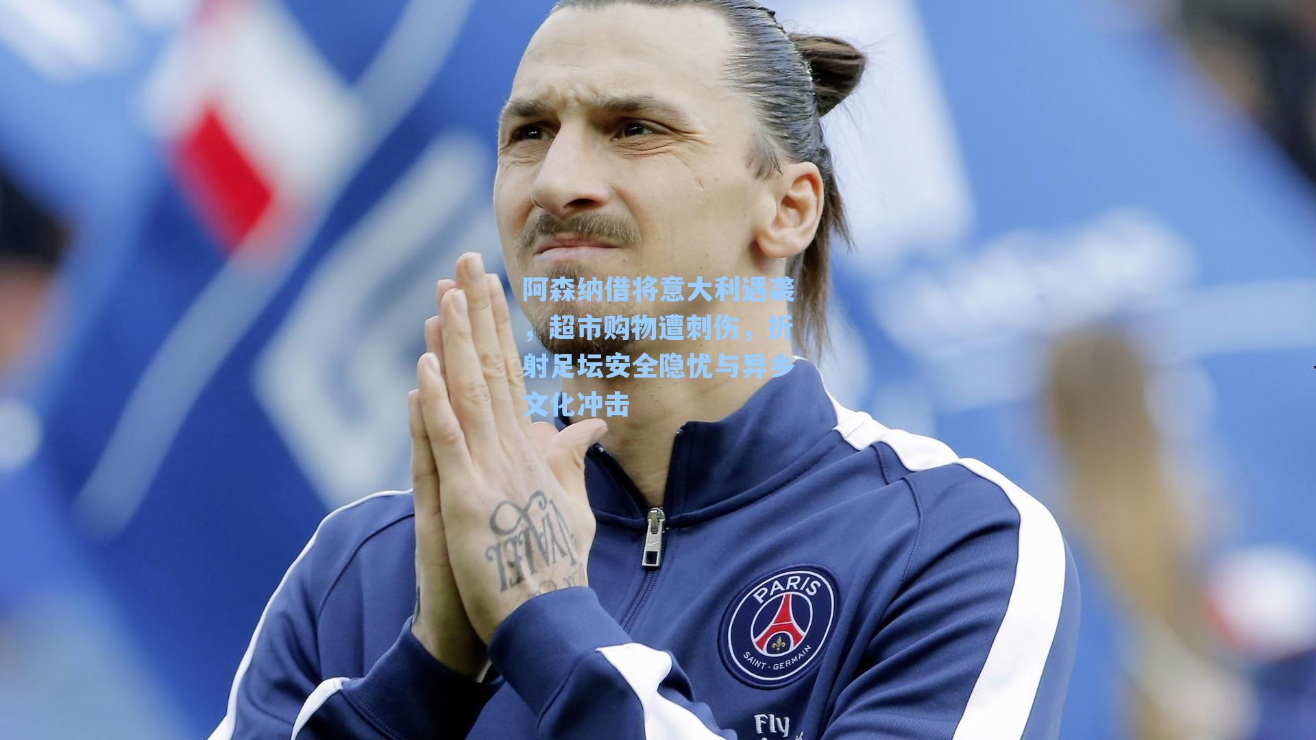 阿森纳借将意大利遇袭,超市购物遭刺伤,折射足坛安全隐忧与异乡文化冲击