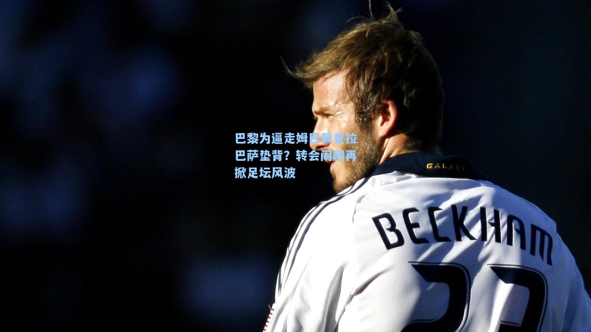 巴黎为逼走姆巴佩竟拉巴萨垫背?转会闹剧再掀足坛风波