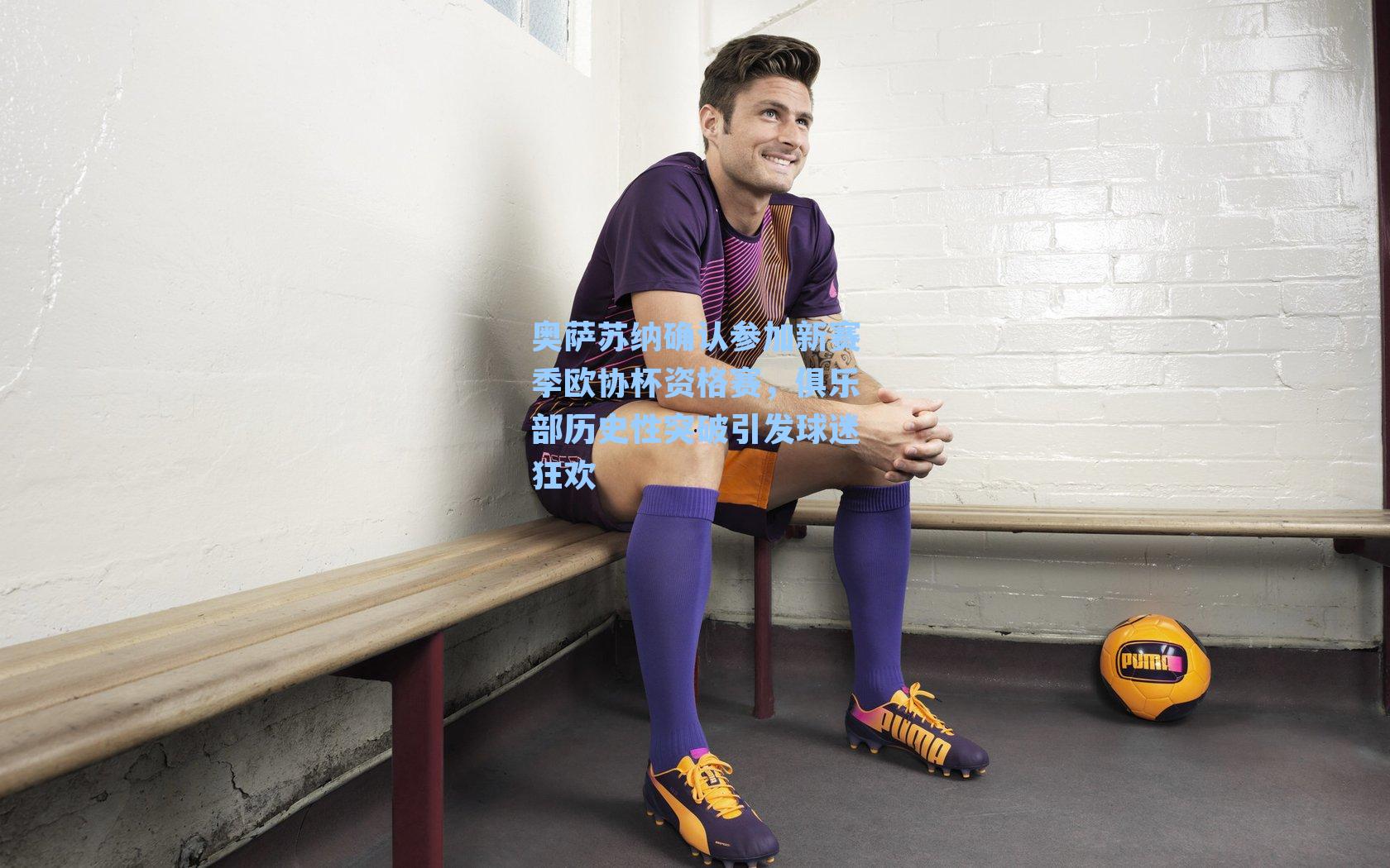 奥萨苏纳确认参加新赛季欧协杯资格赛,俱乐部历史性突破引发球迷狂欢