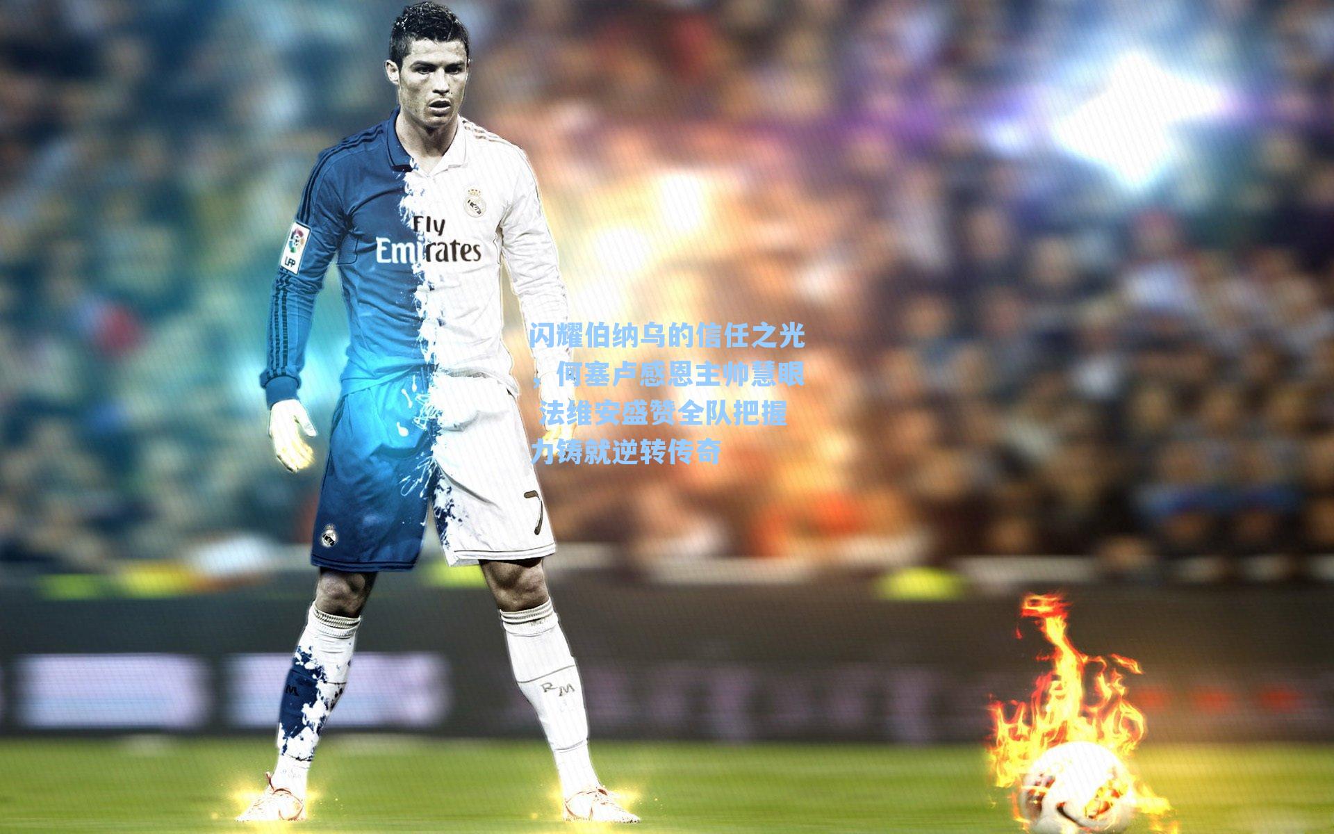 闪耀伯纳乌的信任之光，何塞卢感恩主帅慧眼 法维安盛赞全队把握力铸就逆转传奇