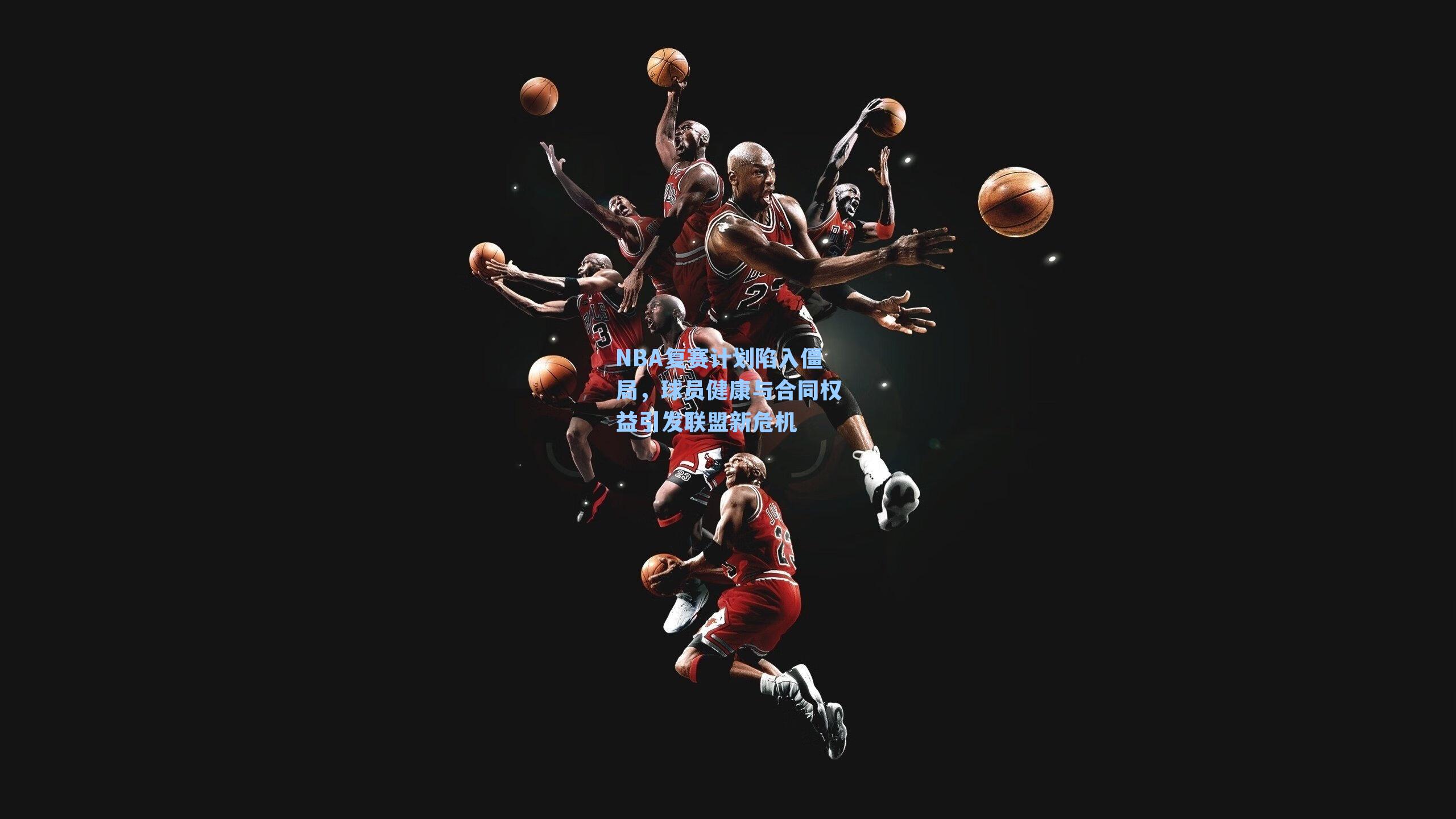 NBA复赛计划陷入僵局,球员健康与合同权益引发联盟新危机