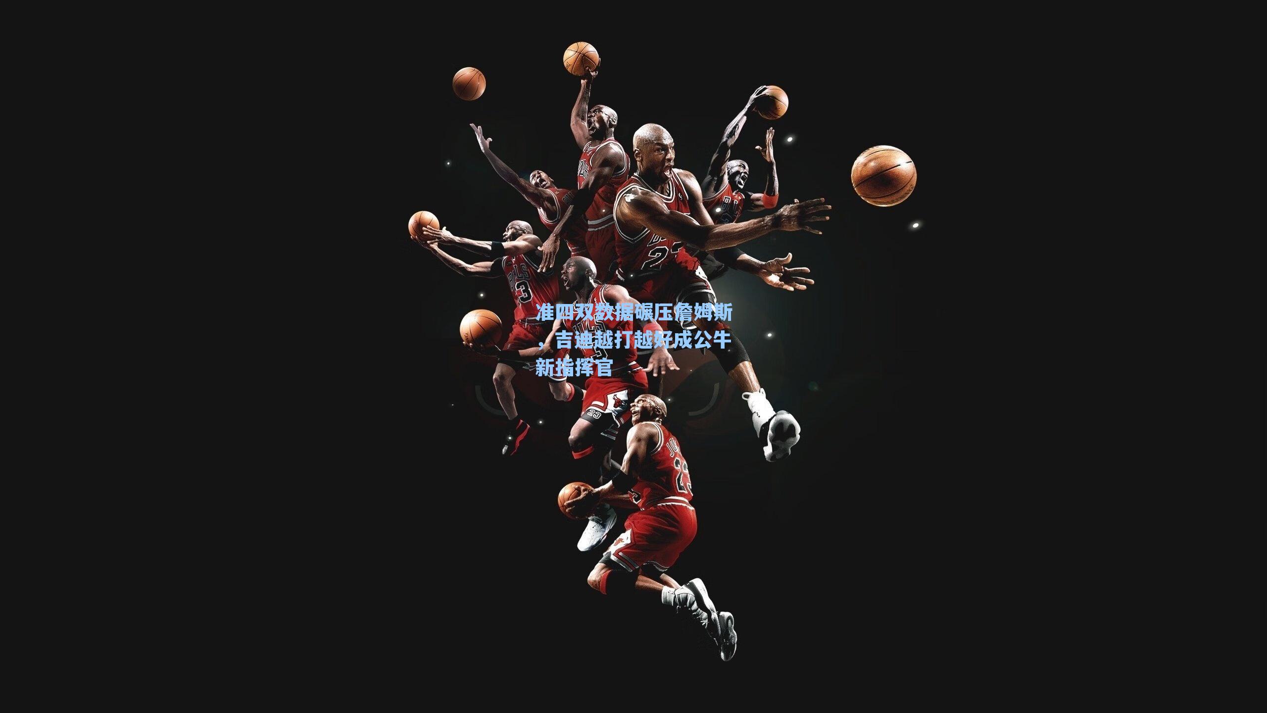 准四双数据碾压詹姆斯,吉迪越打越好成公牛新指挥官