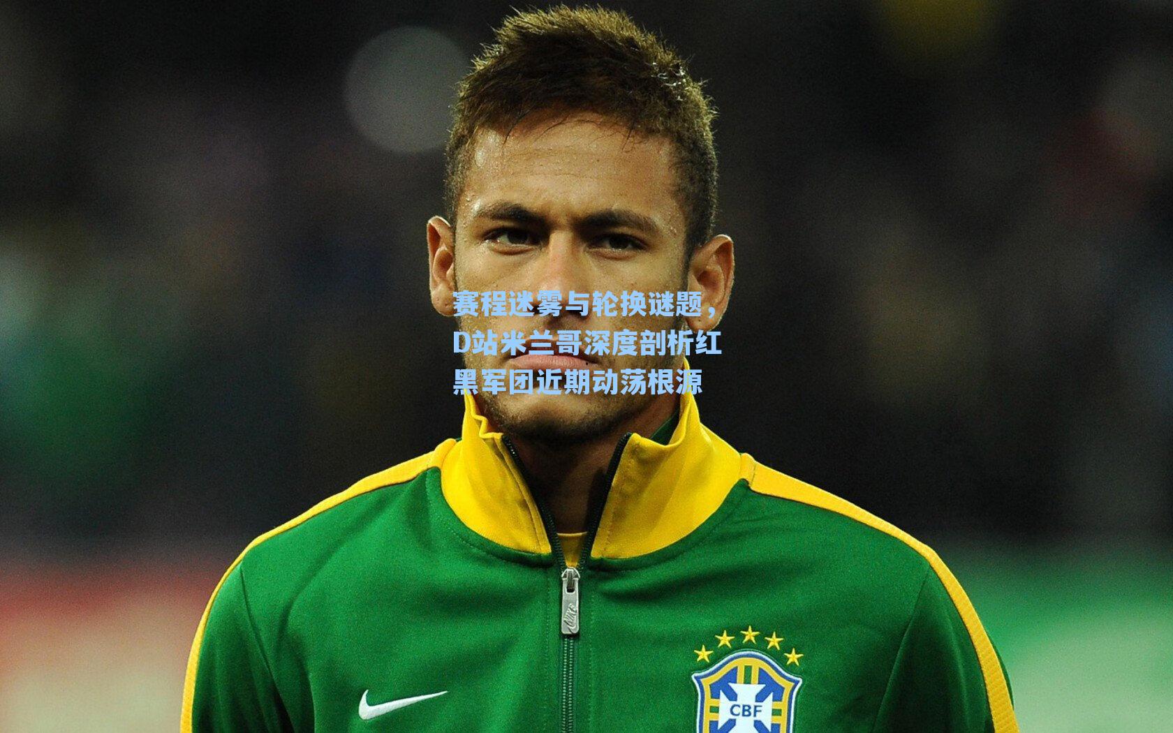 赛程迷雾与轮换谜题，D站米兰哥深度剖析红黑军团近期动荡根源